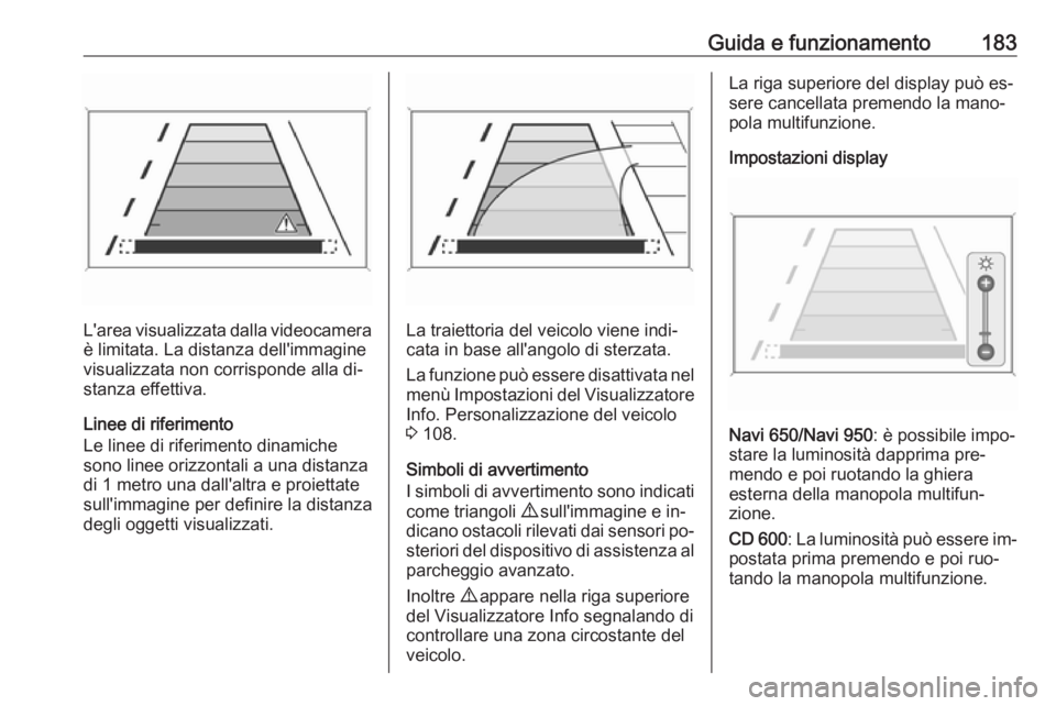 OPEL CASCADA 2016.5  Manuale di uso e manutenzione (in Italian) Guida e funzionamento183
L'area visualizzata dalla videocameraè limitata. La distanza dell'immagine
visualizzata non corrisponde alla di‐
stanza effettiva.
Linee di riferimento
Le linee di 