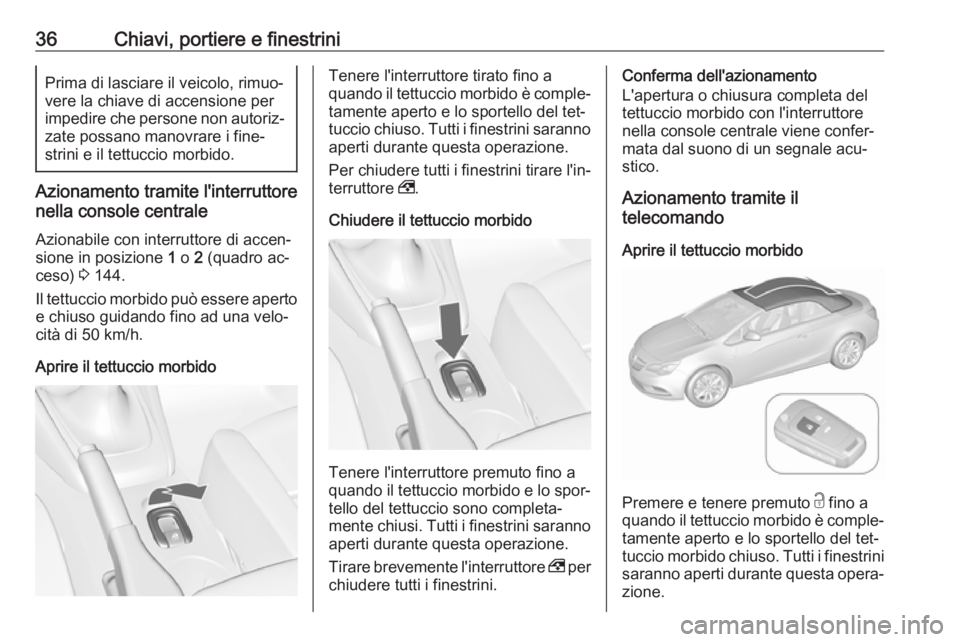 OPEL CASCADA 2016.5  Manuale di uso e manutenzione (in Italian) 36Chiavi, portiere e finestriniPrima di lasciare il veicolo, rimuo‐
vere la chiave di accensione per
impedire che persone non autoriz‐
zate possano manovrare i fine‐
strini e il tettuccio morbid