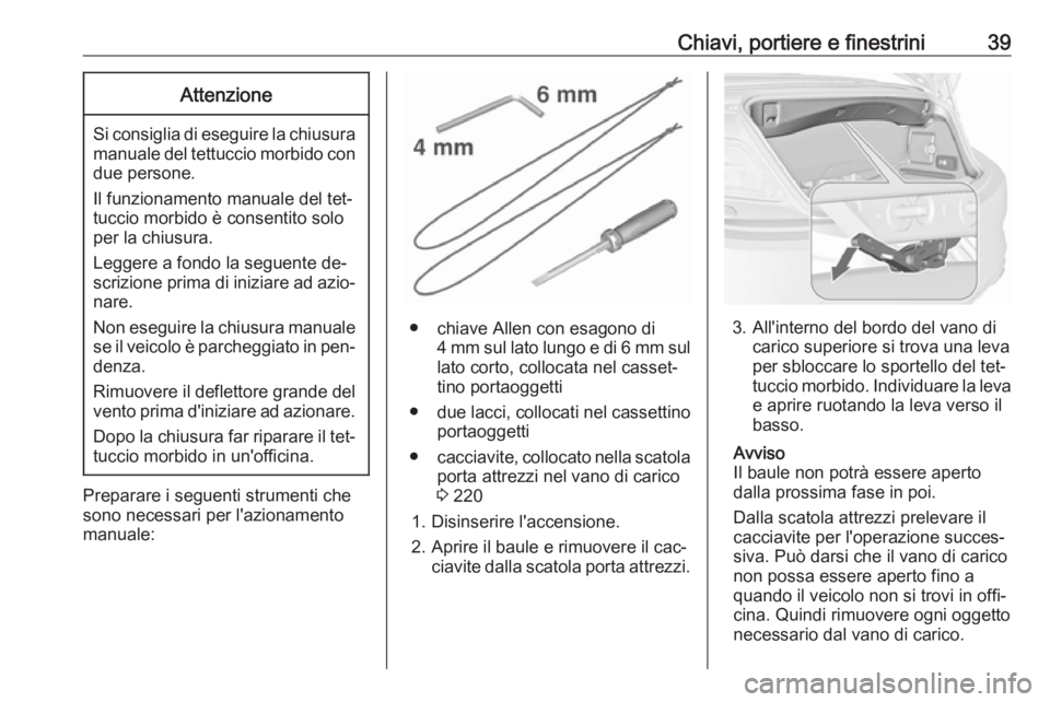 OPEL CASCADA 2016.5  Manuale di uso e manutenzione (in Italian) Chiavi, portiere e finestrini39Attenzione
Si consiglia di eseguire la chiusuramanuale del tettuccio morbido condue persone.
Il funzionamento manuale del tet‐
tuccio morbido è consentito solo
per la