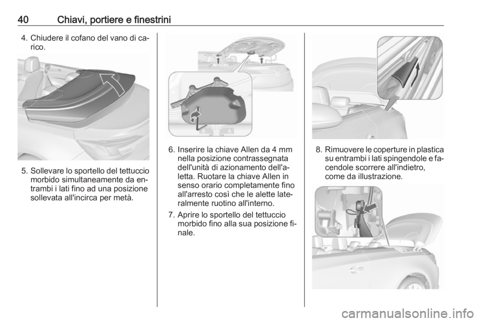 OPEL CASCADA 2016.5  Manuale di uso e manutenzione (in Italian) 40Chiavi, portiere e finestrini4.Chiudere il cofano del vano di ca‐
rico.
5. Sollevare lo sportello del tettuccio
morbido simultaneamente da en‐
trambi i lati fino ad una posizione
sollevata all&#