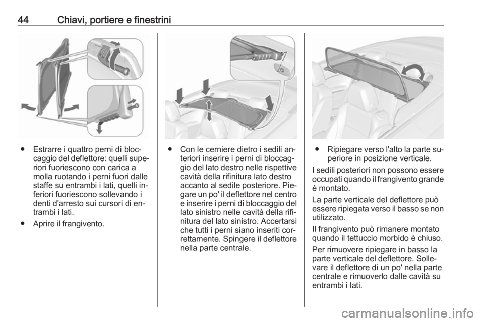 OPEL CASCADA 2016.5  Manuale di uso e manutenzione (in Italian) 44Chiavi, portiere e finestrini
● Estrarre i quattro perni di bloc‐caggio del deflettore: quelli supe‐
riori fuoriescono con carica a
molla ruotando i perni fuori dalle
staffe su entrambi i lati