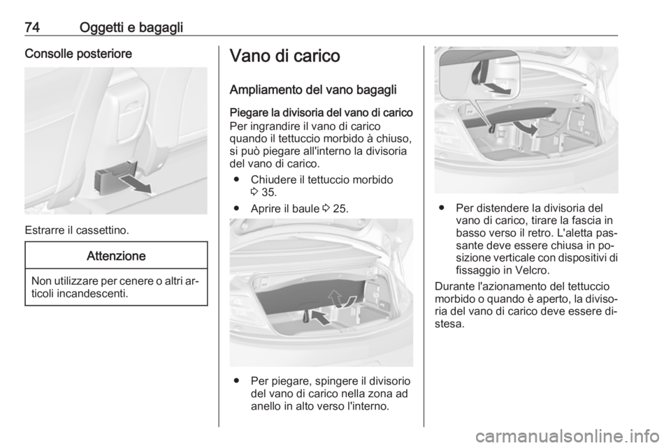 OPEL CASCADA 2016.5 Manuale di uso e manutenzione (in Italian) 74Oggetti e bagagliConsolle posteriore
Estrarre il cassettino.
Attenzione
Non utilizzare per cenere o altri ar‐ticoli incandescenti.
Vano di carico
Ampliamento del vano bagagli Piegare la divisoria OPEL CASCADA 2016.5 Manuale di uso e manutenzione (in Italian) 74Oggetti e bagagliConsolle posteriore
Estrarre il cassettino.
Attenzione
Non utilizzare per cenere o altri ar‐ticoli incandescenti.
Vano di carico
Ampliamento del vano bagagli Piegare la divisoria