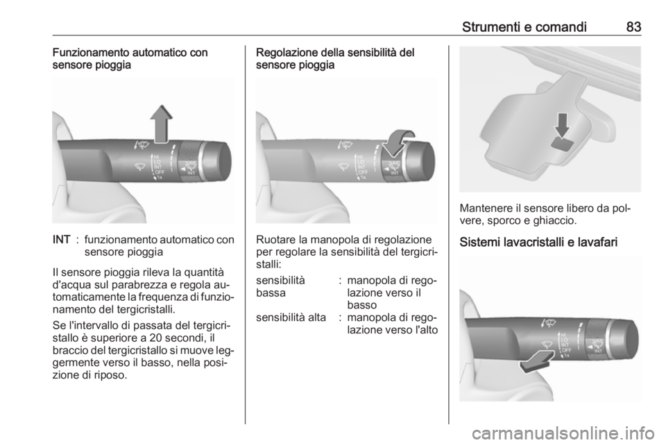 OPEL CASCADA 2016.5  Manuale di uso e manutenzione (in Italian) Strumenti e comandi83Funzionamento automatico con
sensore pioggiaINT:funzionamento automatico con
sensore pioggia
Il sensore pioggia rileva la quantità
d'acqua sul parabrezza e regola au‐
tomat