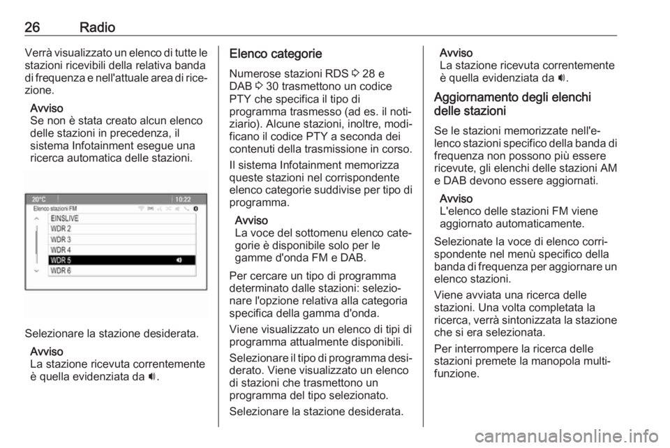 OPEL CASCADA 2017  Manuale del sistema Infotainment (in Italian) 26RadioVerrà visualizzato un elenco di tutte le
stazioni ricevibili della relativa banda
di frequenza e nell'attuale area di rice‐ zione.
Avviso
Se non è stata creato alcun elenco
delle stazio