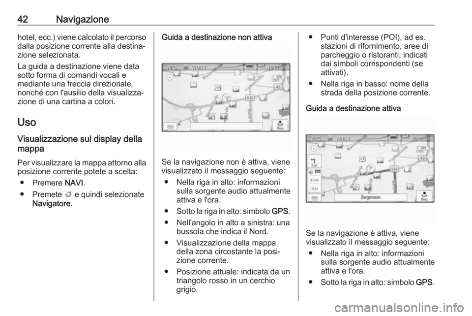 OPEL CASCADA 2017  Manuale del sistema Infotainment (in Italian) 42Navigazionehotel, ecc.) viene calcolato il percorsodalla posizione corrente alla destina‐
zione selezionata.
La guida a destinazione viene data
sotto forma di comandi vocali e
mediante una freccia