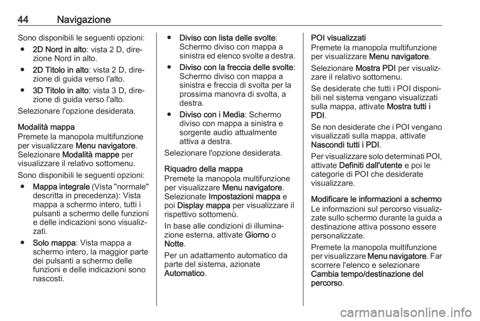 OPEL CASCADA 2017  Manuale del sistema Infotainment (in Italian) 44NavigazioneSono disponibili le seguenti opzioni:● 2D Nord in alto : vista 2 D, dire‐
zione Nord in alto.
● 2D Titolo in alto : vista 2 D, dire‐
zione di guida verso l'alto.
● 3D Titolo