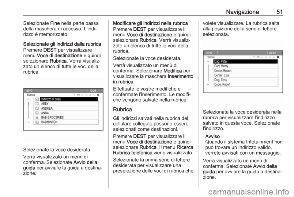 OPEL CASCADA 2017  Manuale del sistema Infotainment (in Italian) Navigazione51Selezionate Fine nella parte bassa
della maschera di accesso. L'indi‐ rizzo è memorizzato.
Selezionate gli indirizzi dalla rubrica Premere  DEST per visualizzare il
menù  Voce di 