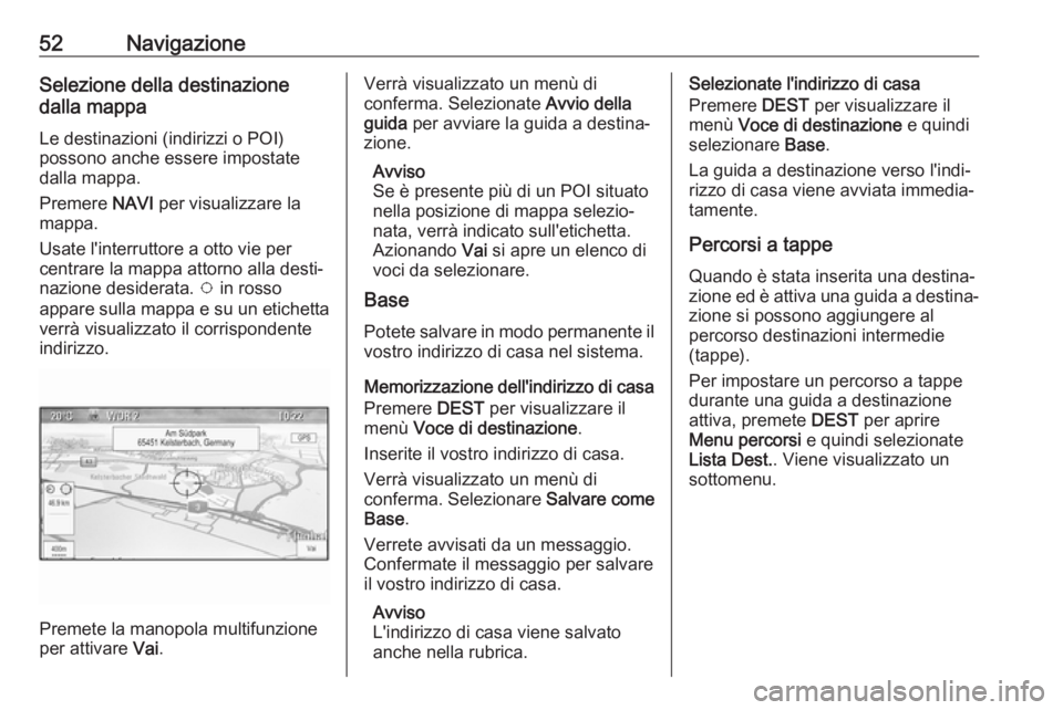 OPEL CASCADA 2017  Manuale del sistema Infotainment (in Italian) 52NavigazioneSelezione della destinazione
dalla mappa
Le destinazioni (indirizzi o POI)
possono anche essere impostate
dalla mappa.
Premere  NAVI per visualizzare la
mappa.
Usate l'interruttore a 