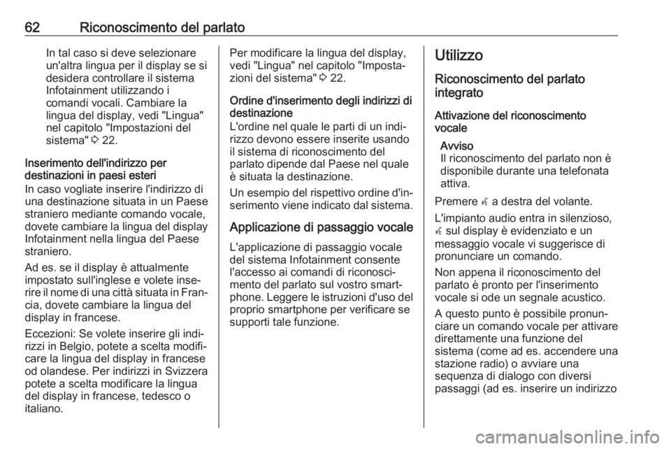 OPEL CASCADA 2017  Manuale del sistema Infotainment (in Italian) 62Riconoscimento del parlatoIn tal caso si deve selezionare
un'altra lingua per il display se si
desidera controllare il sistema
Infotainment utilizzando i
comandi vocali. Cambiare la
lingua del d