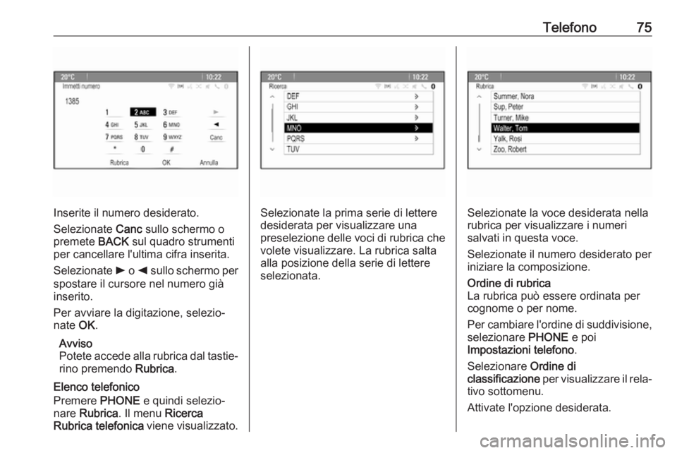 OPEL CASCADA 2017  Manuale del sistema Infotainment (in Italian) Telefono75
Inserite il numero desiderato.
Selezionate  Canc sullo schermo o
premete  BACK sul quadro strumenti
per cancellare l'ultima cifra inserita.
Selezionate  l o k  sullo schermo per
spostar