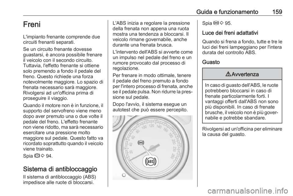 OPEL CASCADA 2017  Manuale di uso e manutenzione (in Italian) Guida e funzionamento159Freni
L'impianto frenante comprende due
circuiti frenanti separati.
Se un circuito frenante dovesse
guastarsi, è ancora possibile frenare
il veicolo con il secondo circuit