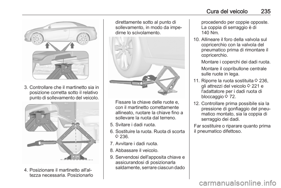 OPEL CASCADA 2017  Manuale di uso e manutenzione (in Italian) Cura del veicolo235
3.Controllare che il martinetto sia in
posizione corretta sotto il relativo
punto di sollevamento del veicolo.
4. Posizionare il martinetto all'al‐ tezza necessaria. Posizion