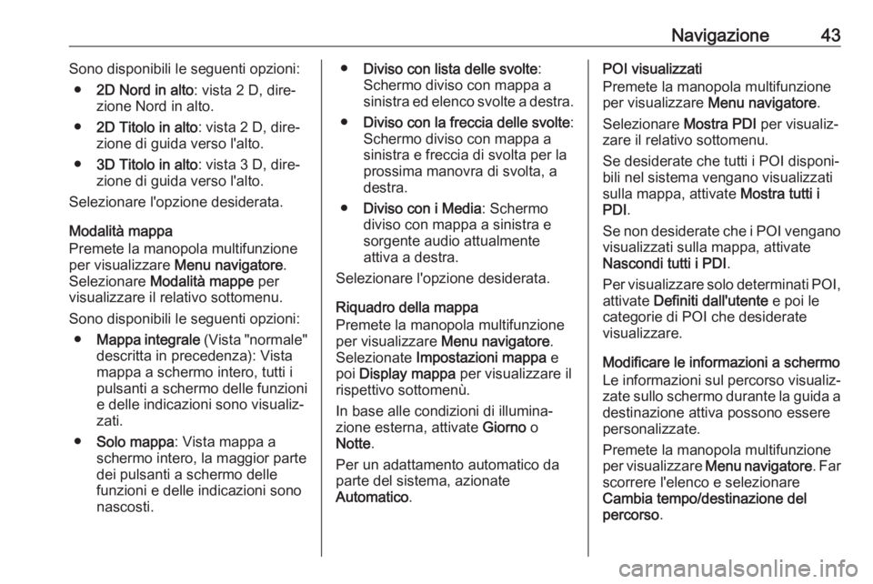 OPEL CASCADA 2017.5  Manuale del sistema Infotainment (in Italian) Navigazione43Sono disponibili le seguenti opzioni:● 2D Nord in alto : vista 2 D, dire‐
zione Nord in alto.
● 2D Titolo in alto : vista 2 D, dire‐
zione di guida verso l'alto.
● 3D Titolo