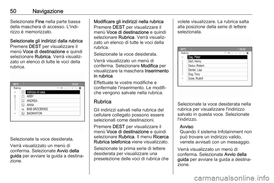 OPEL CASCADA 2017.5  Manuale del sistema Infotainment (in Italian) 50NavigazioneSelezionate Fine nella parte bassa
della maschera di accesso. L'indi‐ rizzo è memorizzato.
Selezionate gli indirizzi dalla rubrica Premere  DEST per visualizzare il
menù  Voce di 
