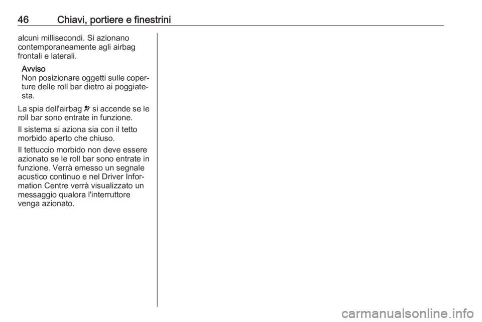 OPEL CASCADA 2018  Manuale di uso e manutenzione (in Italian) 46Chiavi, portiere e finestrinialcuni millisecondi. Si azionano
contemporaneamente agli airbag
frontali e laterali.
Avviso
Non posizionare oggetti sulle coper‐ ture delle roll bar dietro ai poggiate