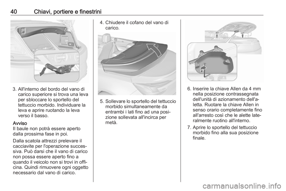 OPEL CASCADA 2018.5  Manuale di uso e manutenzione (in Italian) 40Chiavi, portiere e finestrini
3. All'interno del bordo del vano dicarico superiore si trova una leva
per sbloccare lo sportello del
tettuccio morbido. Individuare la
leva e aprire ruotando la le