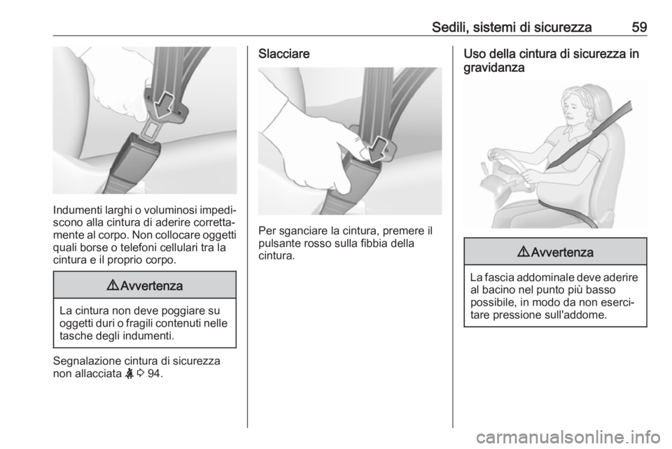 OPEL CASCADA 2018.5  Manuale di uso e manutenzione (in Italian) Sedili, sistemi di sicurezza59
Indumenti larghi o voluminosi impedi‐scono alla cintura di aderire corretta‐
mente al corpo. Non collocare oggetti
quali borse o telefoni cellulari tra la
cintura e 