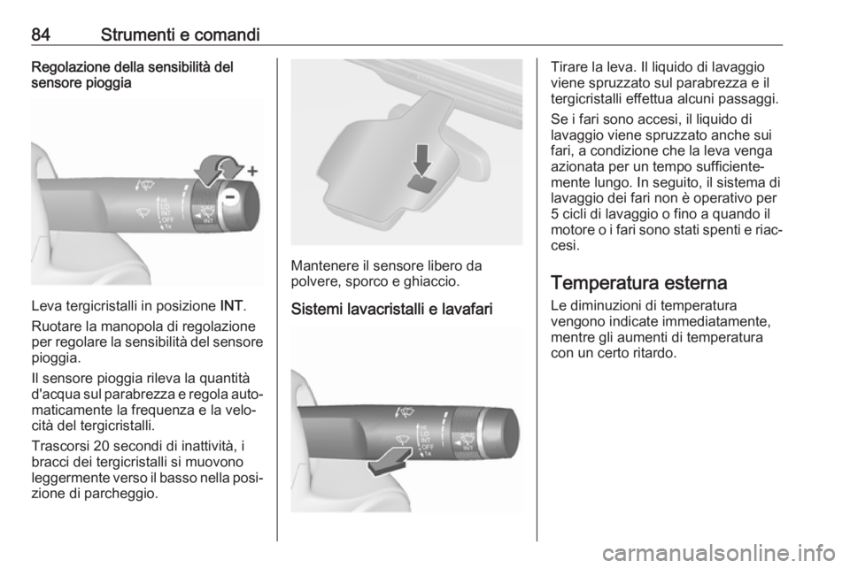 OPEL CASCADA 2018.5  Manuale di uso e manutenzione (in Italian) 84Strumenti e comandiRegolazione della sensibilità del
sensore pioggia
Leva tergicristalli in posizione  INT.
Ruotare la manopola di regolazione
per regolare la sensibilità del sensore
pioggia.
Il s