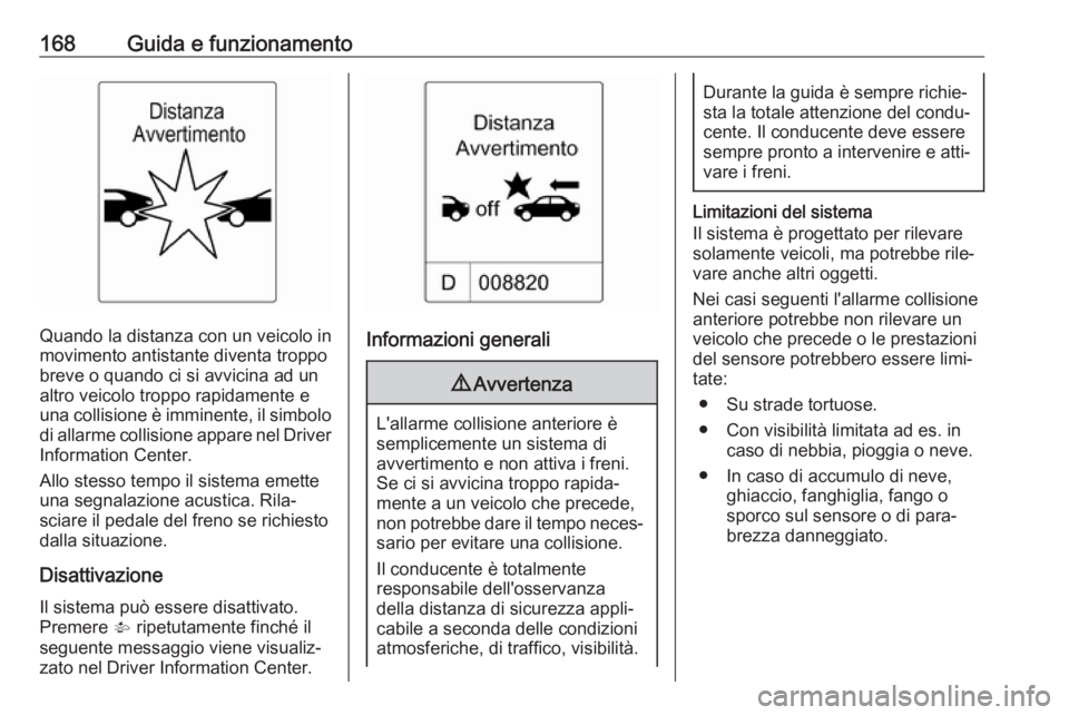 OPEL CASCADA 2019  Manuale di uso e manutenzione (in Italian) 168Guida e funzionamento
Quando la distanza con un veicolo in
movimento antistante diventa troppo
breve o quando ci si avvicina ad un
altro veicolo troppo rapidamente e
una collisione è imminente, il