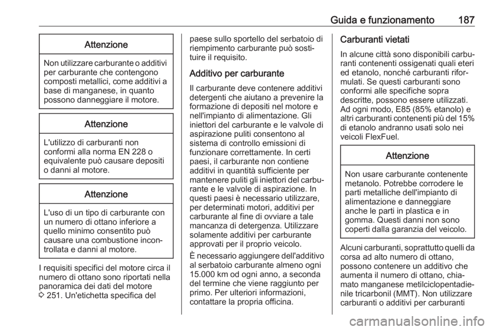 OPEL CASCADA 2019  Manuale di uso e manutenzione (in Italian) Guida e funzionamento187Attenzione
Non utilizzare carburante o additiviper carburante che contengono
composti metallici, come additivi a
base di manganese, in quanto
possono danneggiare il motore.
Att
