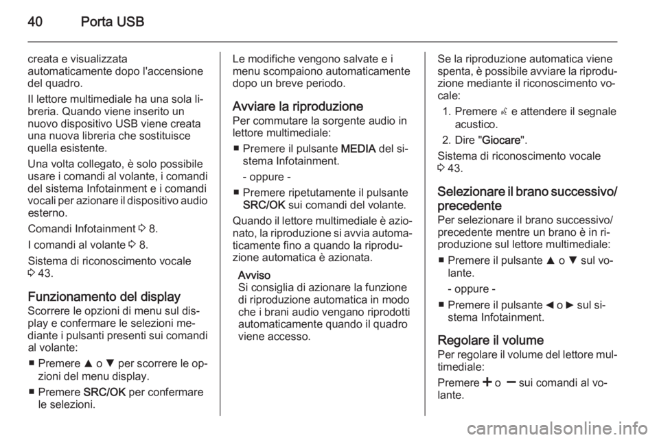 OPEL COMBO 2014 Manuale del sistema Infotainment (in Italian) 40Porta USB
creata e visualizzata
automaticamente dopo l'accensione
del quadro.
Il lettore multimediale ha una sola li‐
breria. Quando viene inserito un
nuovo dispositivo USB viene creata
una nu OPEL COMBO 2014 Manuale del sistema Infotainment (in Italian) 40Porta USB
creata e visualizzata
automaticamente dopo l'accensione
del quadro.
Il lettore multimediale ha una sola li‐
breria. Quando viene inserito un
nuovo dispositivo USB viene creata
una nu