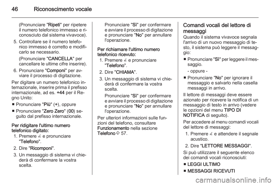 OPEL COMBO 2014 Manuale del sistema Infotainment (in Italian) 46Riconoscimento vocale
(Pronunciare "Ripeti" per ripetere
il numero telefonico immesso e ri‐ conosciuto dal sistema vivavoce).
5. Controllare se il numero telefo‐ nico immesso è corretto OPEL COMBO 2014 Manuale del sistema Infotainment (in Italian) 46Riconoscimento vocale
(Pronunciare "Ripeti" per ripetere
il numero telefonico immesso e ri‐ conosciuto dal sistema vivavoce).
5. Controllare se il numero telefo‐ nico immesso è corretto
