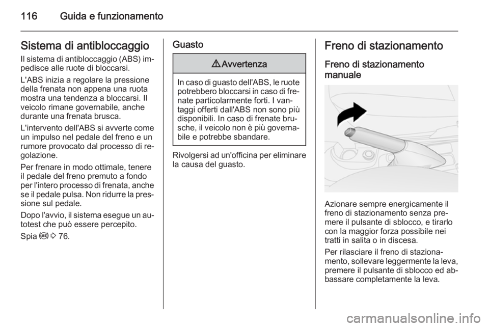 OPEL COMBO 2014  Manuale di uso e manutenzione (in Italian) 116Guida e funzionamentoSistema di antibloccaggio
Il sistema di antibloccaggio (ABS) im‐ pedisce alle ruote di bloccarsi.
L'ABS inizia a regolare la pressione
della frenata non appena una ruota
