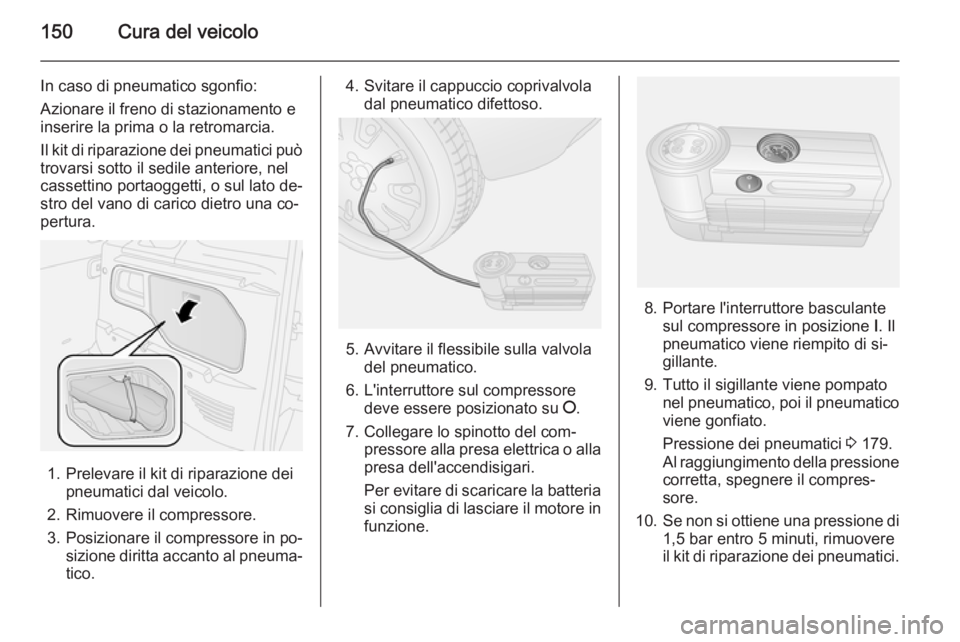 OPEL COMBO 2014  Manuale di uso e manutenzione (in Italian) 150Cura del veicolo
In caso di pneumatico sgonfio:
Azionare il freno di stazionamento e
inserire la prima o la retromarcia.
Il kit di riparazione dei pneumatici può
trovarsi sotto il sedile anteriore