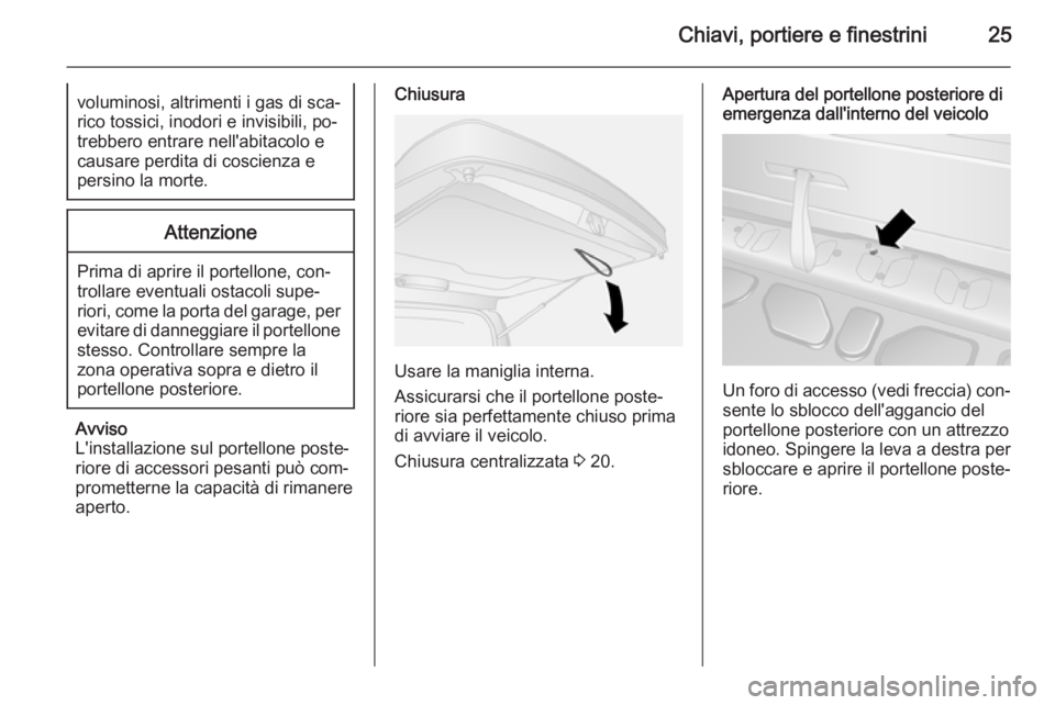 OPEL COMBO 2014  Manuale di uso e manutenzione (in Italian) Chiavi, portiere e finestrini25voluminosi, altrimenti i gas di sca‐
rico tossici, inodori e invisibili, po‐
trebbero entrare nell'abitacolo e
causare perdita di coscienza e
persino la morte.At