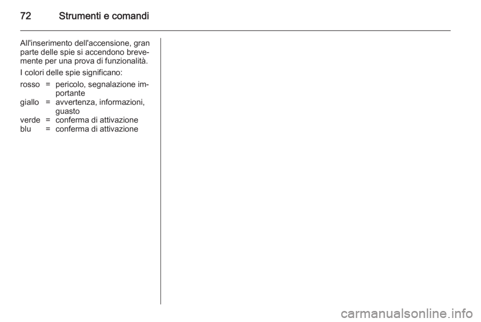 OPEL COMBO 2014  Manuale di uso e manutenzione (in Italian) 72Strumenti e comandi
All'inserimento dell'accensione, gran
parte delle spie si accendono breve‐
mente per una prova di funzionalità.
I colori delle spie significano:rosso=pericolo, segnala