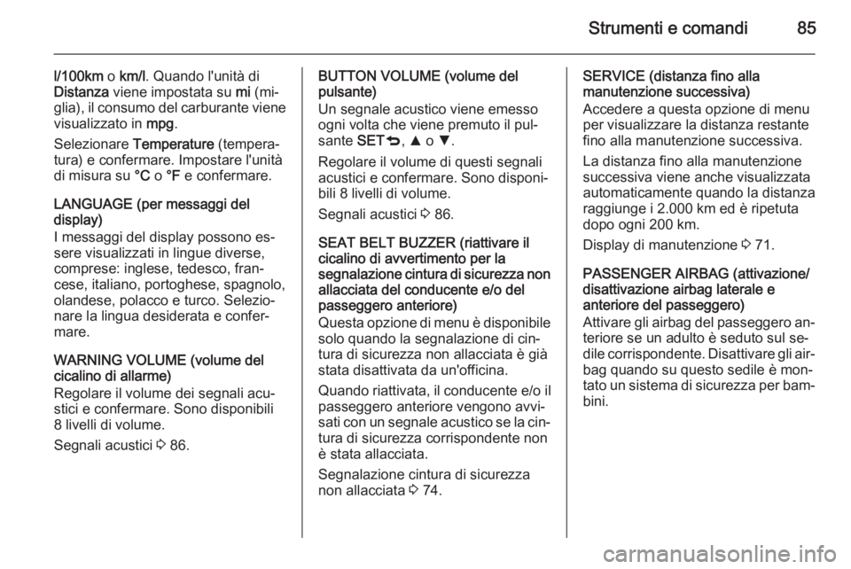OPEL COMBO 2014  Manuale di uso e manutenzione (in Italian) Strumenti e comandi85
l/100km o km/l . Quando l'unità di
Distanza  viene impostata su  mi (mi‐
glia), il consumo del carburante viene visualizzato in  mpg.
Selezionare  Temperature  (tempera‐