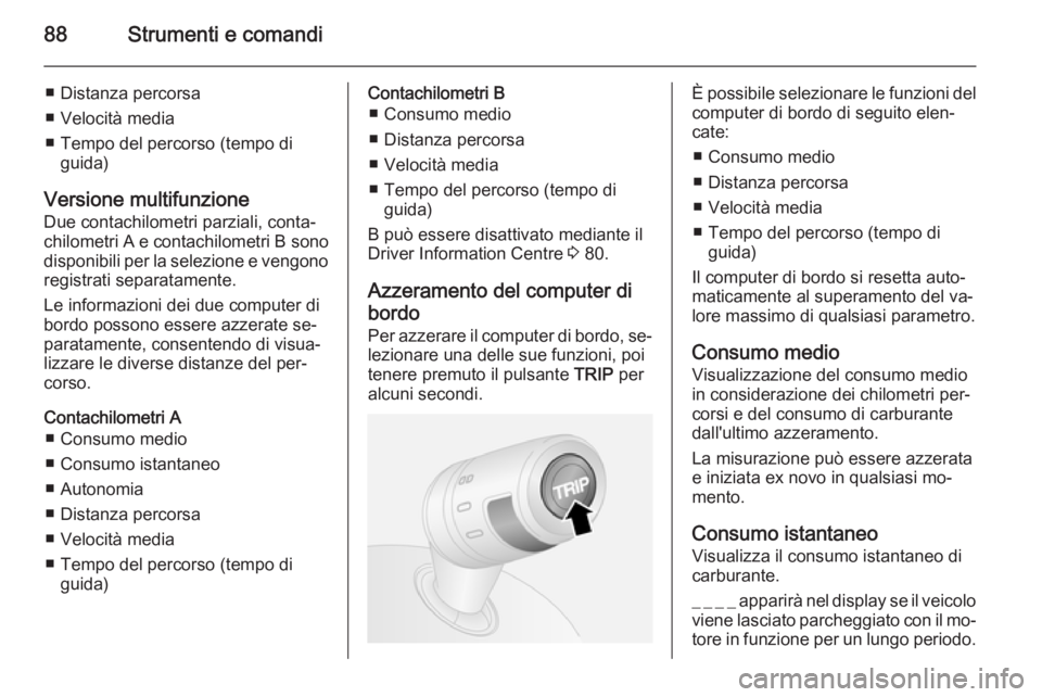 OPEL COMBO 2014  Manuale di uso e manutenzione (in Italian) 88Strumenti e comandi
■ Distanza percorsa
■ Velocità media
■ Tempo del percorso (tempo di guida)
Versione multifunzione
Due contachilometri parziali, conta‐
chilometri A  e contachilometri  B