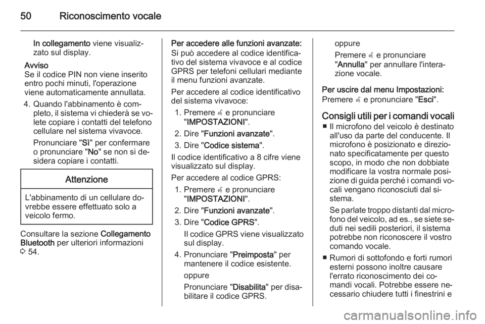 OPEL COMBO 2015  Manuale del sistema Infotainment (in Italian) 50Riconoscimento vocale
In collegamento viene visualiz‐
zato sul display.
Avviso
Se il codice PIN non viene inserito
entro pochi minuti, l'operazione viene automaticamente annullata.
4. Quando l