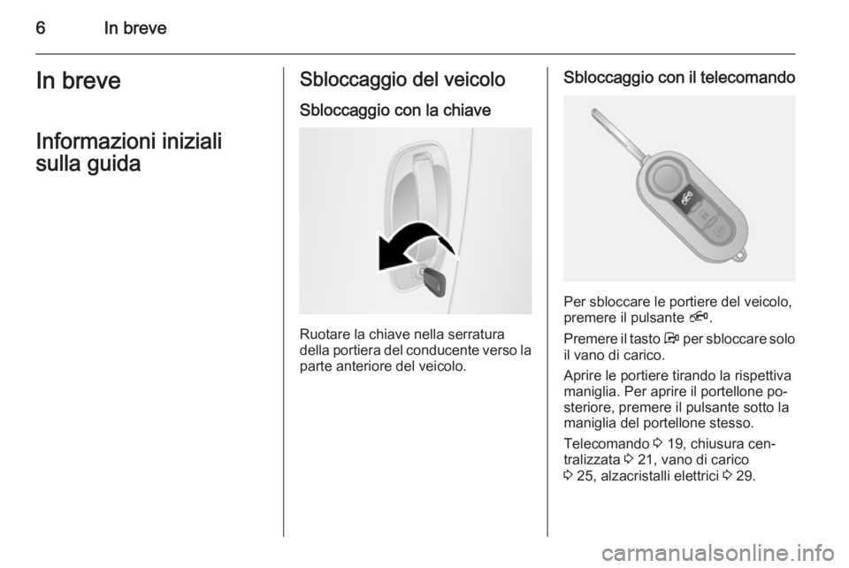 OPEL COMBO 2015  Manuale di uso e manutenzione (in Italian) 6In breveIn breveInformazioni iniziali
sulla guidaSbloccaggio del veicolo
Sbloccaggio con la chiave
Ruotare la chiave nella serratura
della portiera del conducente verso la parte anteriore del veicolo