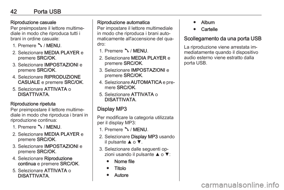 OPEL COMBO 2016 Manuale del sistema Infotainment (in Italian) 42Porta USBRiproduzione casuale
Per preimpostare il lettore multime‐
diale in modo che riproduca tutti i brani in ordine casuale:
1. Premere  / MENU .
2. Selezionare MEDIA PLAYER e
premere SRC OPEL COMBO 2016 Manuale del sistema Infotainment (in Italian) 42Porta USBRiproduzione casuale
Per preimpostare il lettore multime‐
diale in modo che riproduca tutti i brani in ordine casuale:
1. Premere  / MENU .
2. Selezionare MEDIA PLAYER e
premere SRC