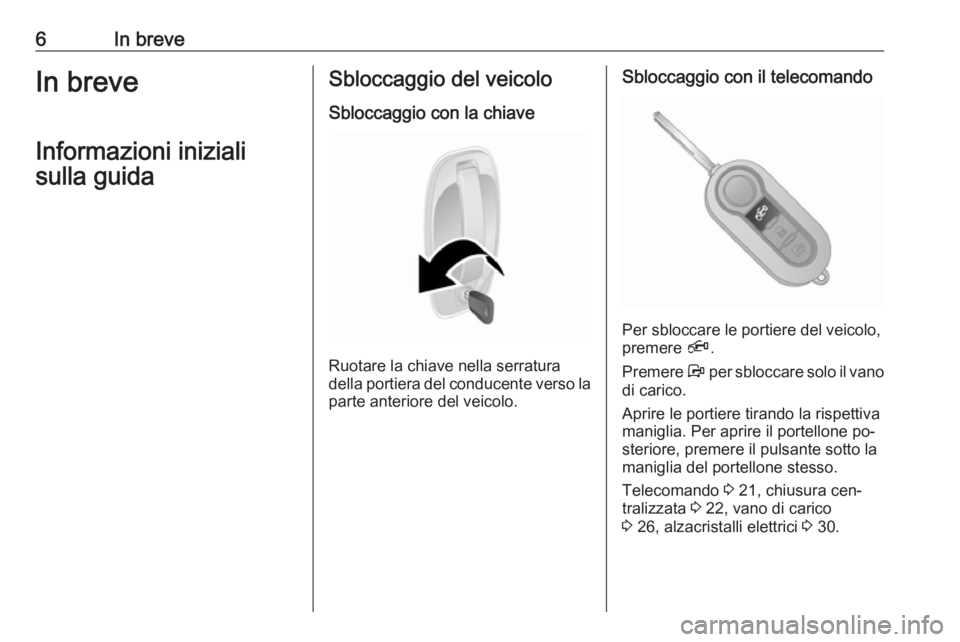 OPEL COMBO 2016  Manuale di uso e manutenzione (in Italian) 6In breveIn breveInformazioni inizialisulla guidaSbloccaggio del veicolo
Sbloccaggio con la chiave
Ruotare la chiave nella serratura
della portiera del conducente verso la parte anteriore del veicolo.