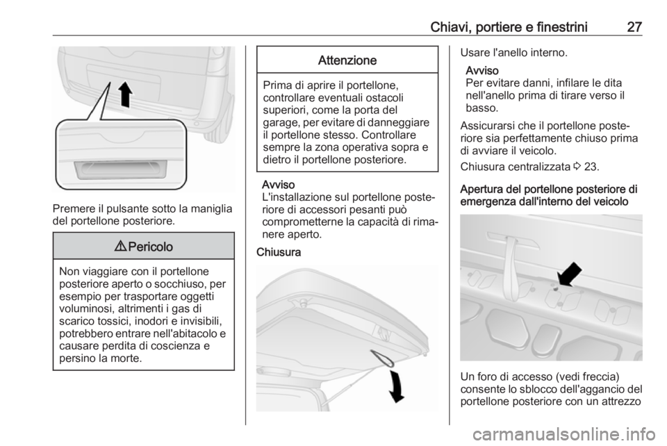 OPEL COMBO 2017 Manuale di uso e manutenzione (in Italian) Chiavi, portiere e finestrini27
Premere il pulsante sotto la maniglia
del portellone posteriore.
9 Pericolo
Non viaggiare con il portellone
posteriore aperto o socchiuso, per esempio per trasportare o OPEL COMBO 2017 Manuale di uso e manutenzione (in Italian) Chiavi, portiere e finestrini27
Premere il pulsante sotto la maniglia
del portellone posteriore.
9 Pericolo
Non viaggiare con il portellone
posteriore aperto o socchiuso, per esempio per trasportare o