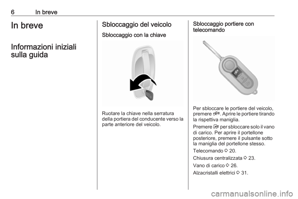 OPEL COMBO 2017  Manuale di uso e manutenzione (in Italian) 6In breveIn breveInformazioni inizialisulla guidaSbloccaggio del veicolo
Sbloccaggio con la chiave
Ruotare la chiave nella serratura
della portiera del conducente verso la parte anteriore del veicolo.