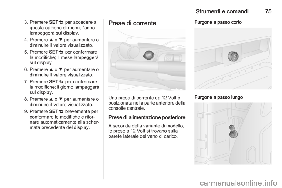 OPEL COMBO D 2017.5  Manuale di uso e manutenzione (in Italian) Strumenti e comandi753. Premere SETq per accedere a
questa opzione di menu; l'anno
lampeggerà sul display.
4. Premere  R o  S per aumentare o
diminuire il valore visualizzato.
5. Premere  SETq pe