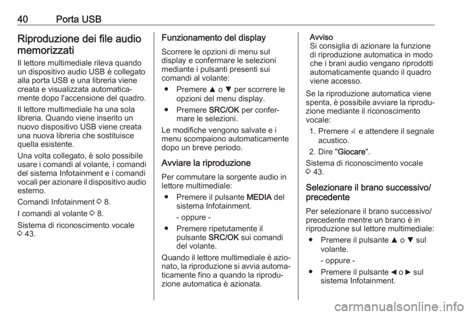 OPEL COMBO D 2018 Manuale del sistema Infotainment (in Italian) 40Porta USBRiproduzione dei file audiomemorizzati
Il lettore multimediale rileva quando
un dispositivo audio USB è collegato alla porta USB e una libreria vienecreata e visualizzata automatica‐
men OPEL COMBO D 2018 Manuale del sistema Infotainment (in Italian) 40Porta USBRiproduzione dei file audiomemorizzati
Il lettore multimediale rileva quando
un dispositivo audio USB è collegato alla porta USB e una libreria vienecreata e visualizzata automatica‐
men