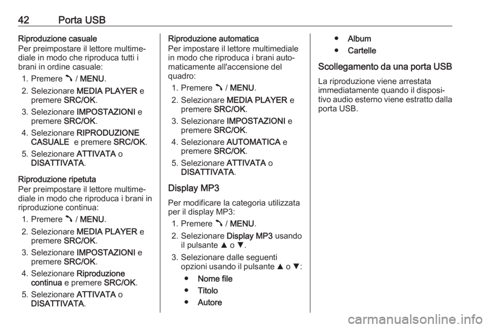 OPEL COMBO D 2018 Manuale del sistema Infotainment (in Italian) 42Porta USBRiproduzione casuale
Per preimpostare il lettore multime‐
diale in modo che riproduca tutti i brani in ordine casuale:
1. Premere  / MENU .
2. Selezionare MEDIA PLAYER e
premere SRC OPEL COMBO D 2018 Manuale del sistema Infotainment (in Italian) 42Porta USBRiproduzione casuale
Per preimpostare il lettore multime‐
diale in modo che riproduca tutti i brani in ordine casuale:
1. Premere  / MENU .
2. Selezionare MEDIA PLAYER e
premere SRC