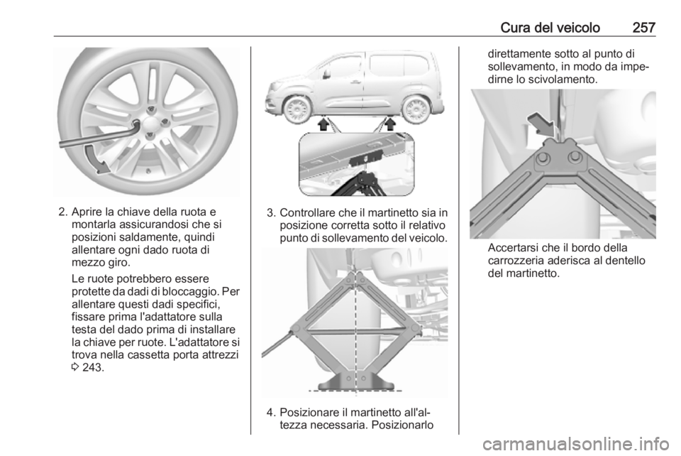 OPEL COMBO E 2019 Manuale di uso e manutenzione (in Italian) Cura del veicolo257
2. Aprire la chiave della ruota emontarla assicurandosi che si
posizioni saldamente, quindi
allentare ogni dado ruota di
mezzo giro.
Le ruote potrebbero essere
protette da dadi di OPEL COMBO E 2019 Manuale di uso e manutenzione (in Italian) Cura del veicolo257
2. Aprire la chiave della ruota emontarla assicurandosi che si
posizioni saldamente, quindi
allentare ogni dado ruota di
mezzo giro.
Le ruote potrebbero essere
protette da dadi di