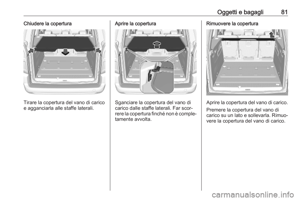 OPEL COMBO E 2019 Manuale di uso e manutenzione (in Italian) Oggetti e bagagli81Chiudere la copertura
Tirare la copertura del vano di carico
e agganciarla alle staffe laterali.
Aprire la copertura
Sganciare la copertura del vano di
carico dalle staffe laterali. OPEL COMBO E 2019 Manuale di uso e manutenzione (in Italian) Oggetti e bagagli81Chiudere la copertura
Tirare la copertura del vano di carico
e agganciarla alle staffe laterali.
Aprire la copertura
Sganciare la copertura del vano di
carico dalle staffe laterali.