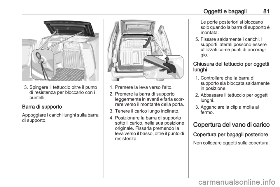 OPEL COMBO E 2019.1  Manuale di uso e manutenzione (in Italian) Oggetti e bagagli81
3. Spingere il tettuccio oltre il puntodi resistenza per bloccarlo con i
puntelli.
Barra di supporto Appoggiare i carichi lunghi sulla barra
di supporto.1. Premere la leva verso l&