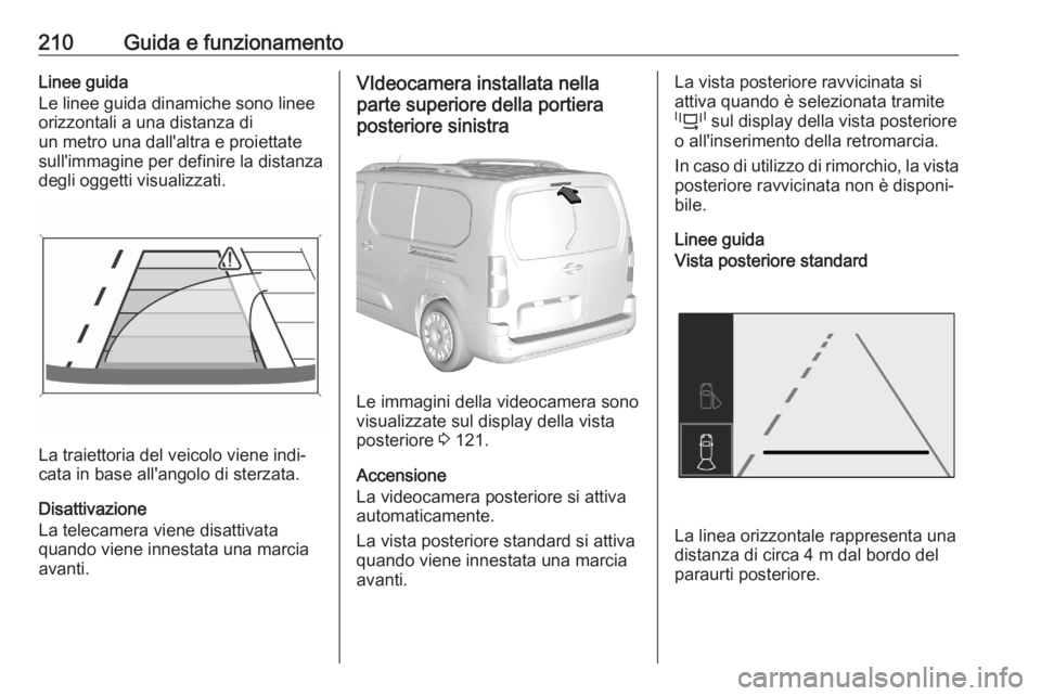 OPEL COMBO E 2020 Manuale di uso e manutenzione (in Italian) 210Guida e funzionamentoLinee guida
Le linee guida dinamiche sono linee
orizzontali a una distanza di
un metro una dall'altra e proiettate sull'immagine per definire la distanza
degli oggetti OPEL COMBO E 2020 Manuale di uso e manutenzione (in Italian) 210Guida e funzionamentoLinee guida
Le linee guida dinamiche sono linee
orizzontali a una distanza di
un metro una dall'altra e proiettate sull'immagine per definire la distanza
degli oggetti