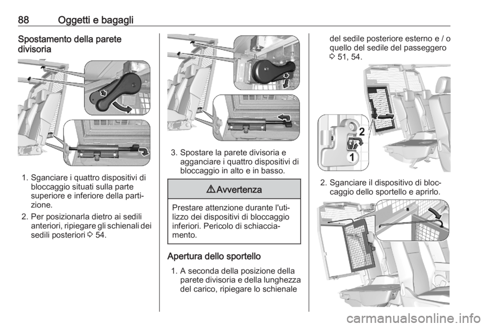 OPEL COMBO E 2020 Manuale di uso e manutenzione (in Italian) 88Oggetti e bagagliSpostamento della parete
divisoria
1. Sganciare i quattro dispositivi di bloccaggio situati sulla parte
superiore e inferiore della parti‐
zione.
2. Per posizionarla dietro ai sed OPEL COMBO E 2020 Manuale di uso e manutenzione (in Italian) 88Oggetti e bagagliSpostamento della parete
divisoria
1. Sganciare i quattro dispositivi di bloccaggio situati sulla parte
superiore e inferiore della parti‐
zione.
2. Per posizionarla dietro ai sed