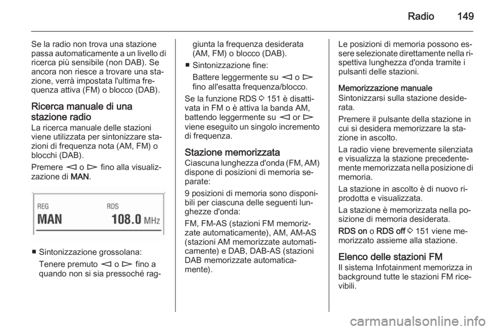 OPEL CORSA 2014.5 Manuale di uso e manutenzione (in Italian) Radio149
Se la radio non trova una stazione
passa automaticamente a un livello di
ricerca più sensibile (non DAB). Se
ancora non riesce a trovare una sta‐
zione, verrà impostata l'ultima fre OPEL CORSA 2014.5 Manuale di uso e manutenzione (in Italian) Radio149
Se la radio non trova una stazione
passa automaticamente a un livello di
ricerca più sensibile (non DAB). Se
ancora non riesce a trovare una sta‐
zione, verrà impostata l'ultima fre