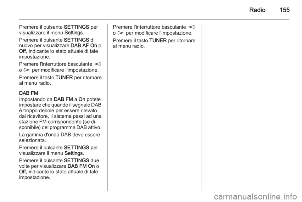 OPEL CORSA 2014.5 Manuale di uso e manutenzione (in Italian) Radio155
Premere il pulsante SETTINGS per
visualizzare il menu Settings.
Premere il pulsante SETTINGS di
nuovo per visualizzare DAB AF On o
Off , indicante lo stato attuale di tale
impostazione.
Pr OPEL CORSA 2014.5 Manuale di uso e manutenzione (in Italian) Radio155
Premere il pulsante SETTINGS per
visualizzare il menu Settings.
Premere il pulsante SETTINGS di
nuovo per visualizzare DAB AF On o
Off , indicante lo stato attuale di tale
impostazione.
Pr