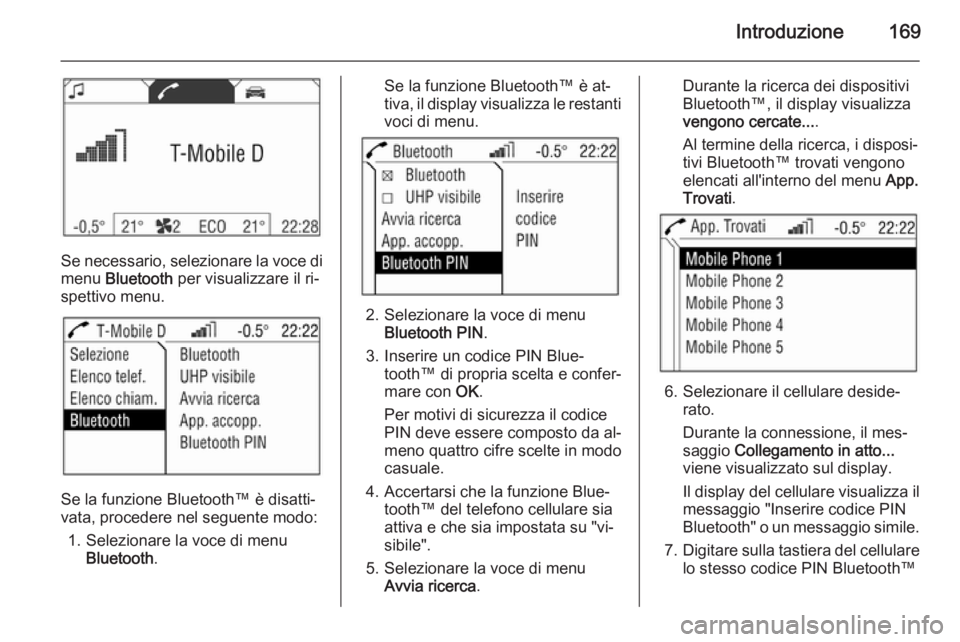 OPEL CORSA 2014.5 Manuale di uso e manutenzione (in Italian) Introduzione169
Se necessario, selezionare la voce di
menu Bluetooth per visualizzare il ri‐
spettivo menu.
Se la funzione Bluetooth™ è disatti‐
vata, procedere nel seguente modo:
1. Selezion OPEL CORSA 2014.5 Manuale di uso e manutenzione (in Italian) Introduzione169
Se necessario, selezionare la voce di
menu Bluetooth per visualizzare il ri‐
spettivo menu.
Se la funzione Bluetooth™ è disatti‐
vata, procedere nel seguente modo:
1. Selezion