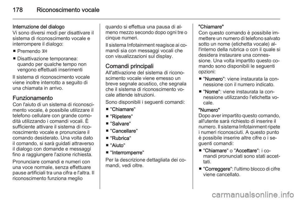 OPEL CORSA 2014.5 Manuale di uso e manutenzione (in Italian) 178Riconoscimento vocale
Interruzione del dialogo
Vi sono diversi modi per disattivare il
sistema di riconoscimento vocale e
interrompere il dialogo:
■ Premendo q
■ Disattivazione temporanea: qua OPEL CORSA 2014.5 Manuale di uso e manutenzione (in Italian) 178Riconoscimento vocale
Interruzione del dialogo
Vi sono diversi modi per disattivare il
sistema di riconoscimento vocale e
interrompere il dialogo:
■ Premendo q
■ Disattivazione temporanea: qua